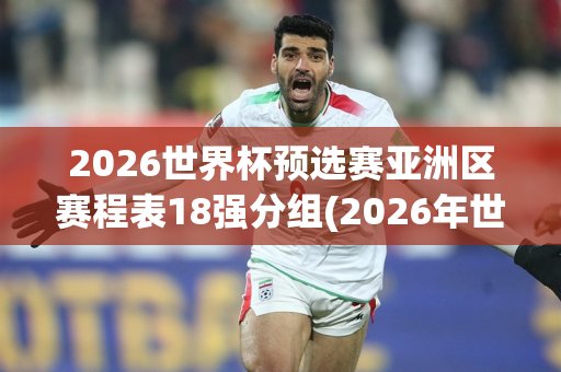 2026世界杯预选赛亚洲区赛程表18强分组(2026年世界杯预选赛亚洲区)