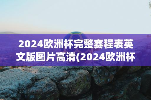 2024欧洲杯完整赛程表英文版图片高清(2024欧洲杯完整赛程表英文版图片高清大图)