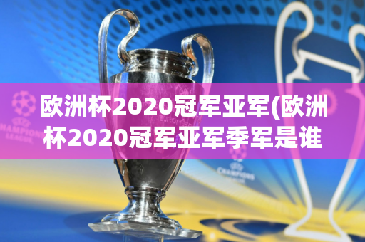 欧洲杯2020冠军亚军(欧洲杯2020冠军亚军季军是谁)