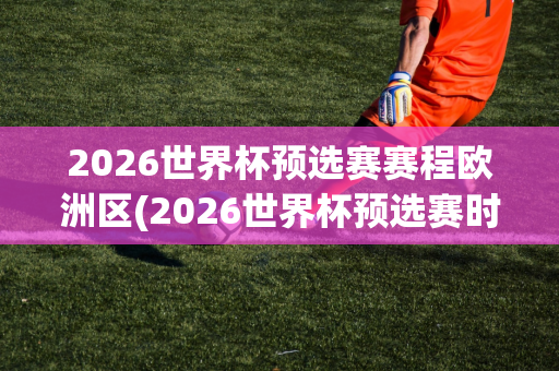 2026世界杯预选赛赛程欧洲区(2026世界杯预选赛时间)