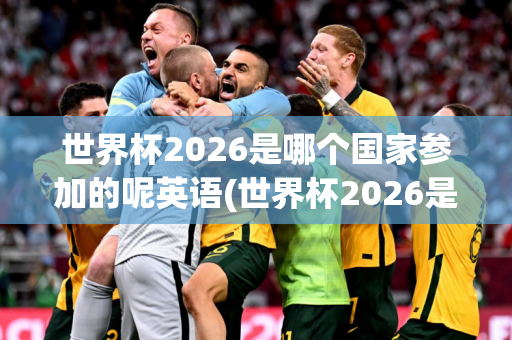 世界杯2026是哪个国家参加的呢英语(世界杯2026是哪个国家参加的呢英语怎么说)