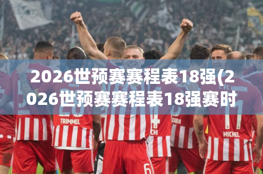 2026世预赛赛程表18强(2026世预赛赛程表18强赛时间)