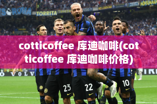 cotticoffee 库迪咖啡(cotticoffee 库迪咖啡价格)