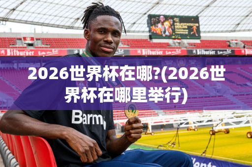 2026世界杯在哪?(2026世界杯在哪里举行)