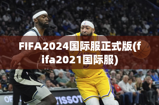 FIFA2024国际服正式版(fifa2021国际服)