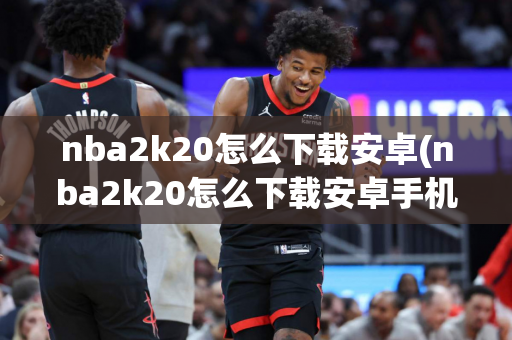 nba2k20怎么下载安卓(nba2k20怎么下载安卓手机)