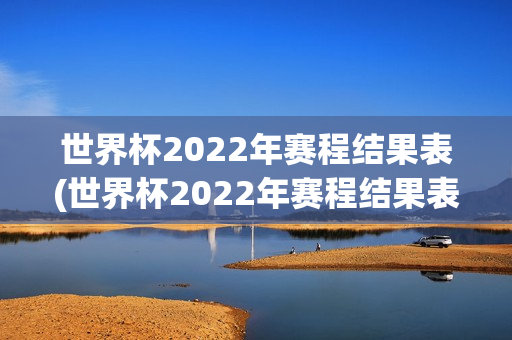 世界杯2022年赛程结果表(世界杯2022年赛程结果表格)