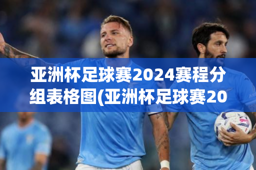 亚洲杯足球赛2024赛程分组表格图(亚洲杯足球赛2024赛程分组表格图片)