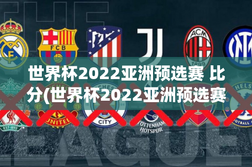 世界杯2022亚洲预选赛 比分(世界杯2022亚洲预选赛比分榜)