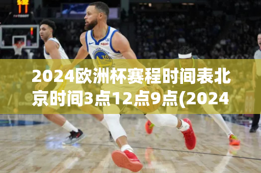 2024欧洲杯赛程时间表北京时间3点12点9点(2024欧洲杯赛程时间表北京时间3点12点9点15分)