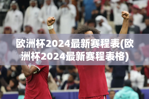 欧洲杯2024最新赛程表(欧洲杯2024最新赛程表格)