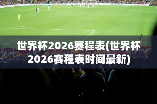 世界杯2026赛程表(世界杯2026赛程表时间最新)