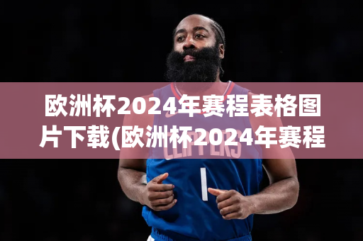 欧洲杯2024年赛程表格图片下载(欧洲杯2024年赛程表格图片下载大全)