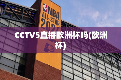 CCTV5直播欧洲杯吗(欧洲杯)