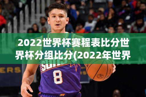 2022世界杯赛程表比分世界杯分组比分(2022年世界杯比分一览表)