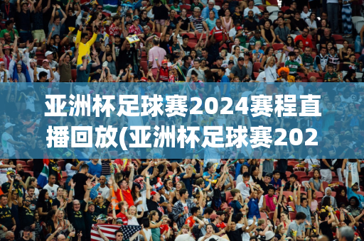 亚洲杯足球赛2024赛程直播回放(亚洲杯足球赛2024赛程直播回放在哪看)