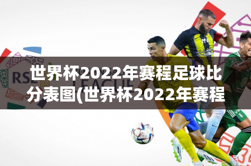 世界杯2022年赛程足球比分表图(世界杯2022年赛程足球比分表图片)