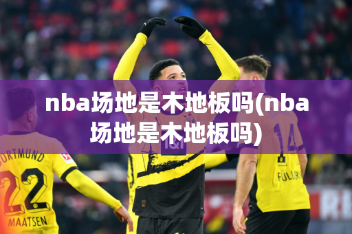 nba场地是木地板吗(nba场地是木地板吗)