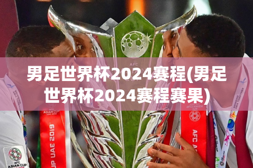 男足世界杯2024赛程(男足世界杯2024赛程赛果)