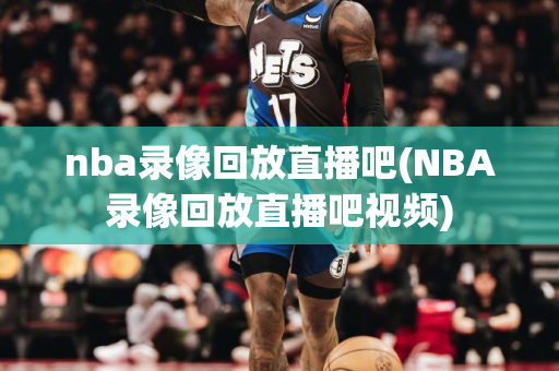 nba录像回放直播吧(NBA录像回放直播吧视频)