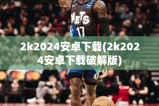 2k2024安卓下载(2k2024安卓下载破解版)