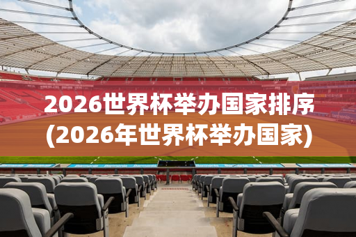 2026世界杯举办国家排序(2026年世界杯举办国家)