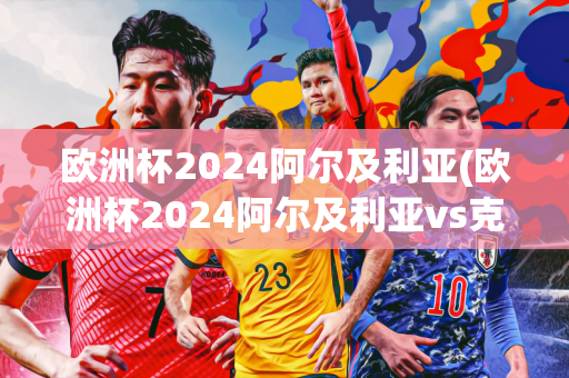 欧洲杯2024阿尔及利亚(欧洲杯2024阿尔及利亚vs克罗地亚)