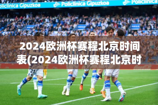 2024欧洲杯赛程北京时间表(2024欧洲杯赛程北京时间表及比赛城市)