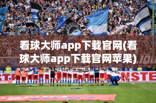 看球大师app下载官网(看球大师app下载官网苹果)