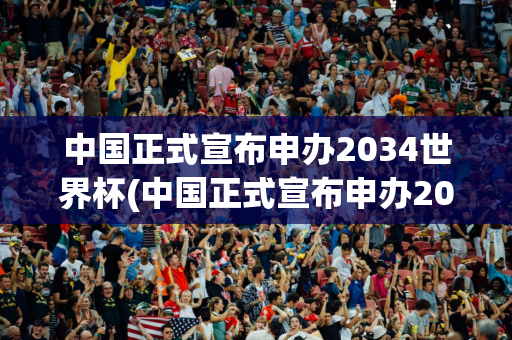 中国正式宣布申办2034世界杯(中国正式宣布申办2038世界杯)