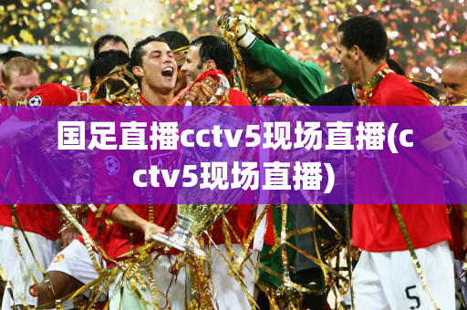 国足直播cctv5现场直播(cctv5现场直播)