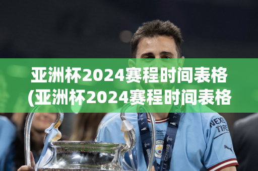 亚洲杯2024赛程时间表格(亚洲杯2024赛程时间表格图片)