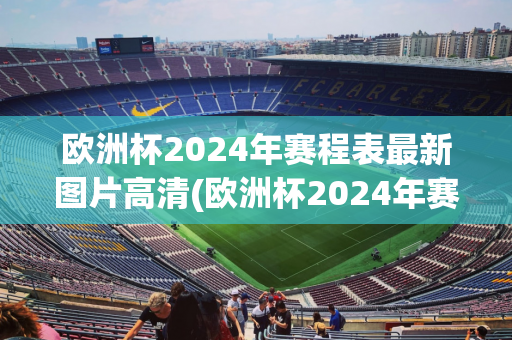 欧洲杯2024年赛程表最新图片高清(欧洲杯2024年赛程表最新图片高清版)