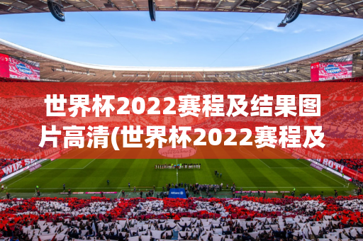 世界杯2022赛程及结果图片高清(世界杯2022赛程及结果图片高清版)