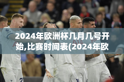 2024年欧洲杯几月几号开始,比赛时间表(2024年欧洲杯几月几号开始,比赛时间表格)