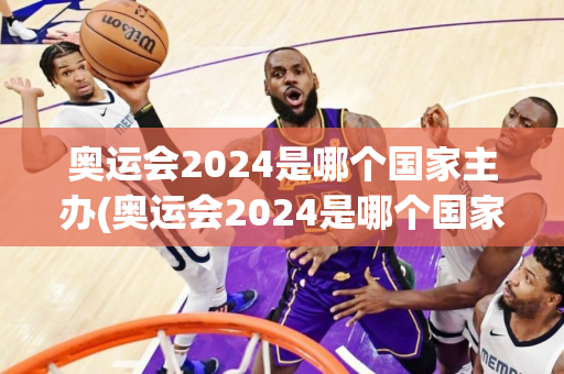 奥运会2024是哪个国家主办(奥运会2024是哪个国家主办方)