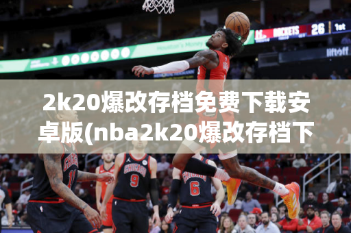 2k20爆改存档免费下载安卓版(nba2k20爆改存档下载)