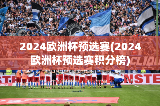 2024欧洲杯预选赛(2024欧洲杯预选赛积分榜)