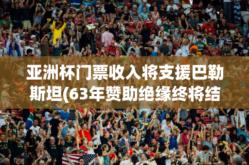 亚洲杯门票收入将支援巴勒斯坦(63年赞助绝缘终将结束?亚洲杯进入中国时间)