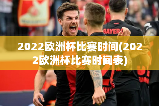 2022欧洲杯比赛时间(2022欧洲杯比赛时间表)