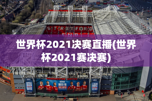 世界杯2021决赛直播(世界杯2021赛决赛)