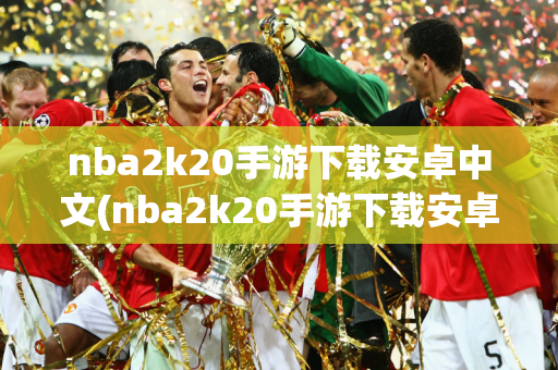 nba2k20手游下载安卓中文(nba2k20手游下载安卓中文破解版)