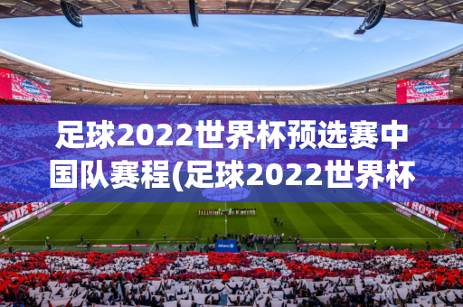 足球2022世界杯预选赛中国队赛程(足球2022世界杯预选赛中国队赛程表)