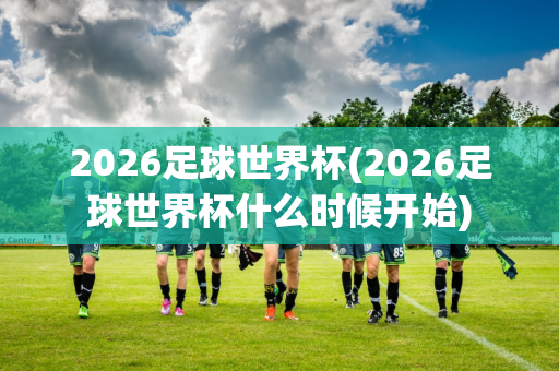 2026足球世界杯(2026足球世界杯什么时候开始)