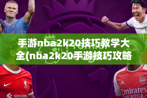 手游nba2k20技巧教学大全(nba2k20手游技巧攻略)