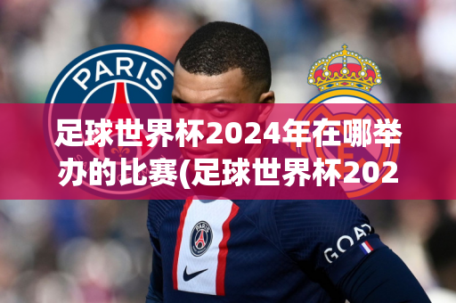 足球世界杯2024年在哪举办的比赛(足球世界杯2024年在哪举办的比赛呢)