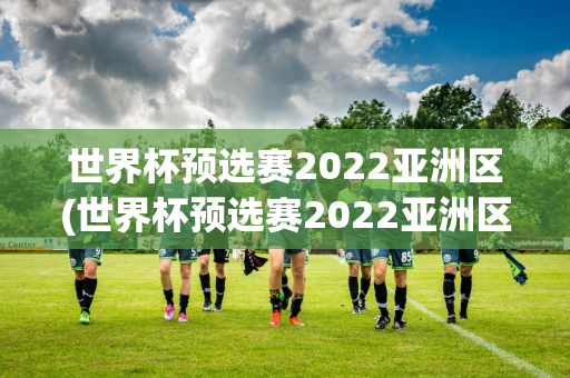 世界杯预选赛2022亚洲区(世界杯预选赛2022亚洲区赛程)