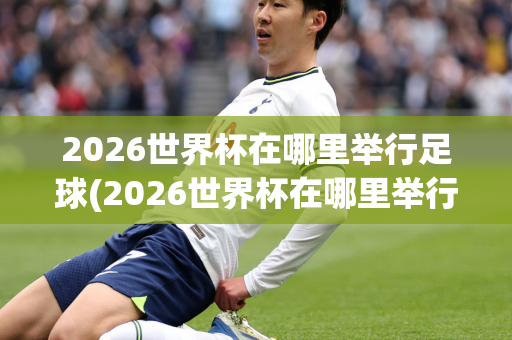 2026世界杯在哪里举行足球(2026世界杯在哪里举行足球比赛)