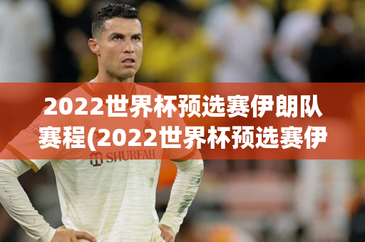 2022世界杯预选赛伊朗队赛程(2022世界杯预选赛伊朗队赛程表)