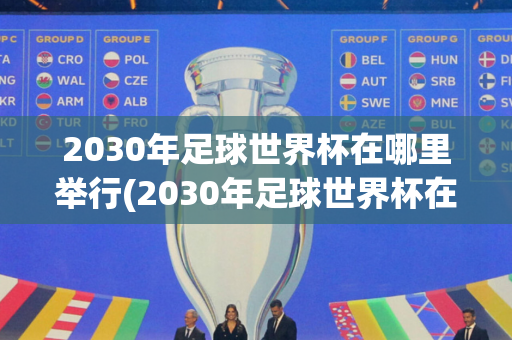 2030年足球世界杯在哪里举行(2030年足球世界杯在哪里举行的)